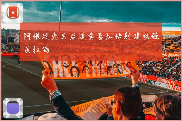 阿根廷先丢后追黄喜灿传射建功强度拉满