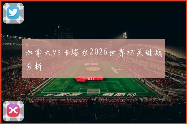 加拿大vs卡塔尔2026世界杯关键战分析