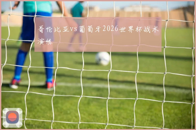 哥伦比亚vs葡萄牙2026世界杯战术演练