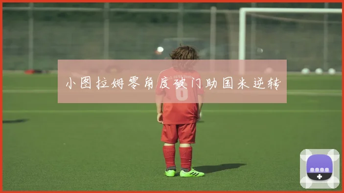 小图拉姆零角度破门助国米逆转