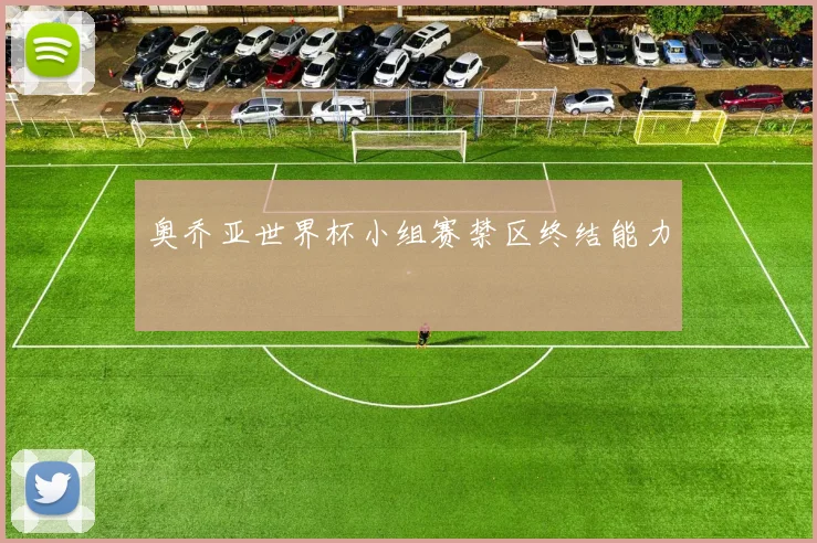 奥乔亚世界杯小组赛禁区终结能力
