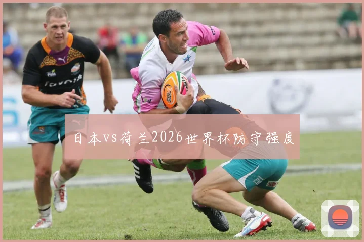 日本vs荷兰2026世界杯防守强度