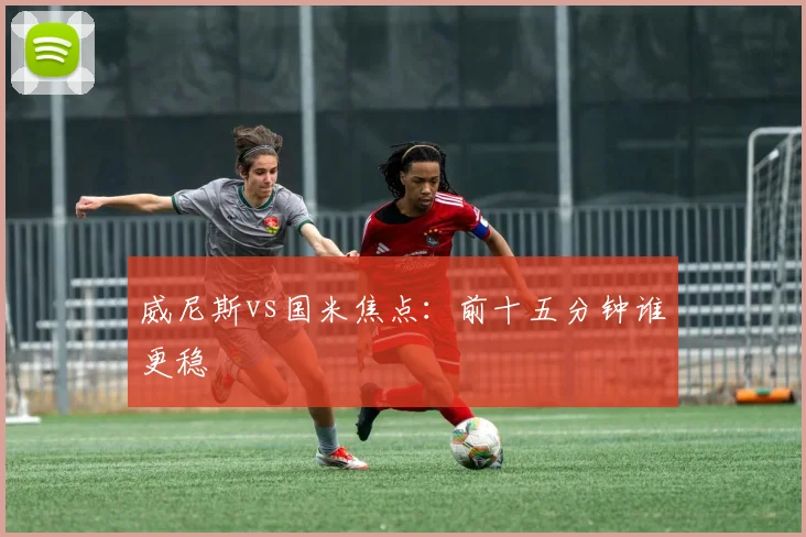 威尼斯vs国米焦点:前十五分钟谁更稳