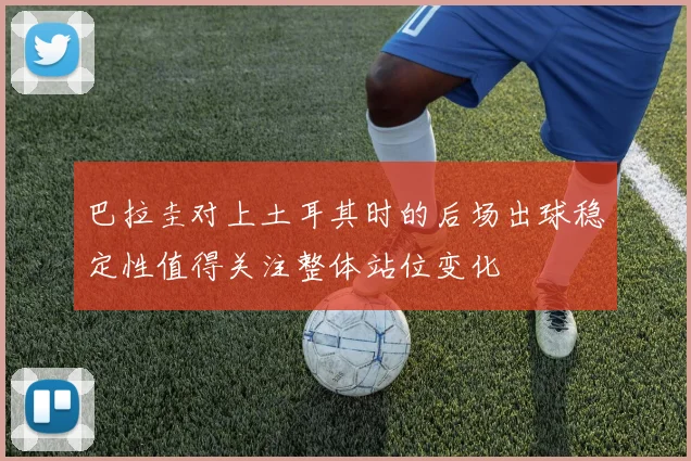 巴拉圭对上土耳其时的后场出球稳定性值得关注整体站位变化