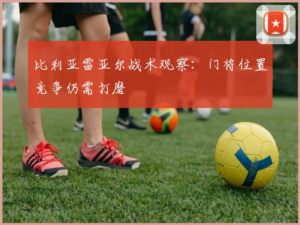 比利亚雷亚尔战术观察:门将位置竞争仍需打磨