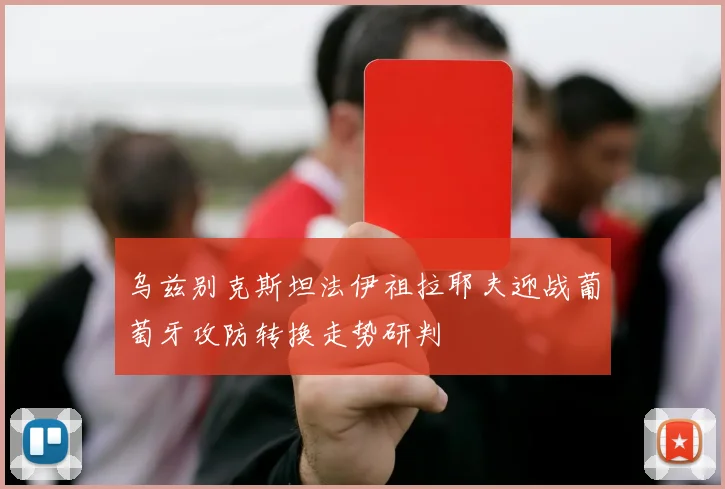 乌兹别克斯坦法伊祖拉耶夫迎战葡萄牙攻防转换走势研判
