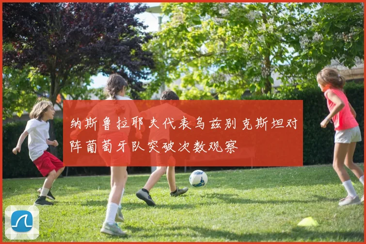 纳斯鲁拉耶夫代表乌兹别克斯坦对阵葡萄牙队突破次数观察