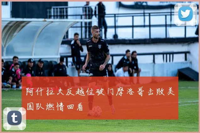 阿什拉夫反越位破门摩洛哥击败美国队燃情回看