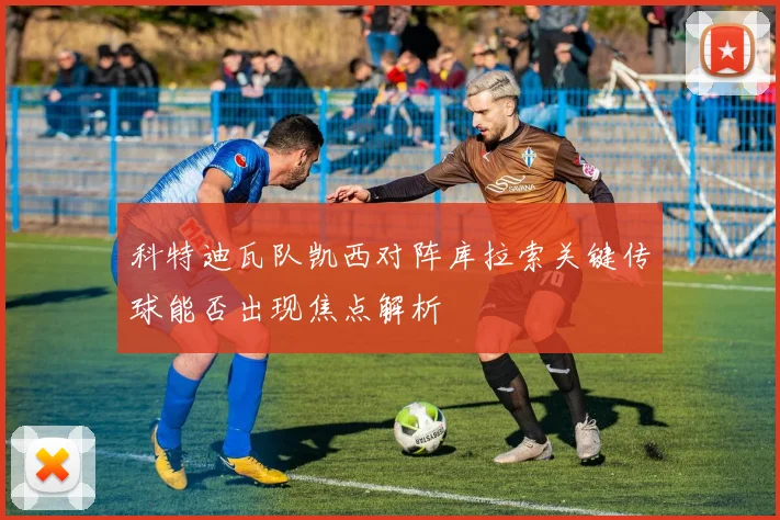 科特迪瓦队凯西对阵库拉索关键传球能否出现焦点解析