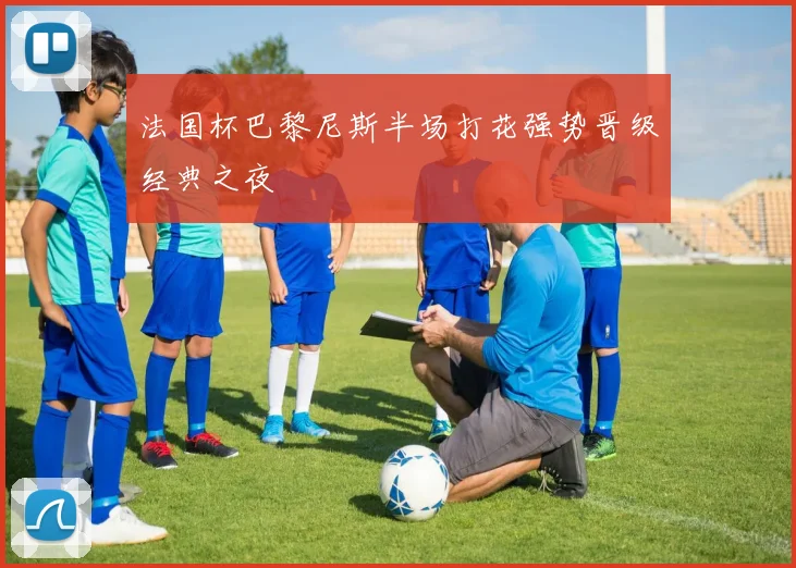 法国杯巴黎尼斯半场打花强势晋级经典之夜
