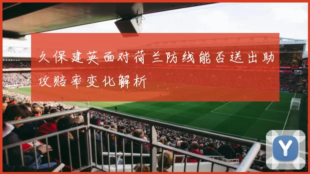久保建英面对荷兰防线能否送出助攻赔率变化解析