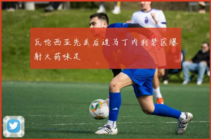 瓦伦西亚先丢后追马丁内利禁区爆射火药味足
