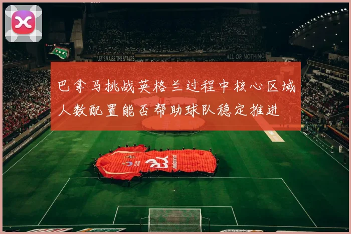 巴拿马挑战英格兰过程中核心区域人数配置能否帮助球队稳定推进
