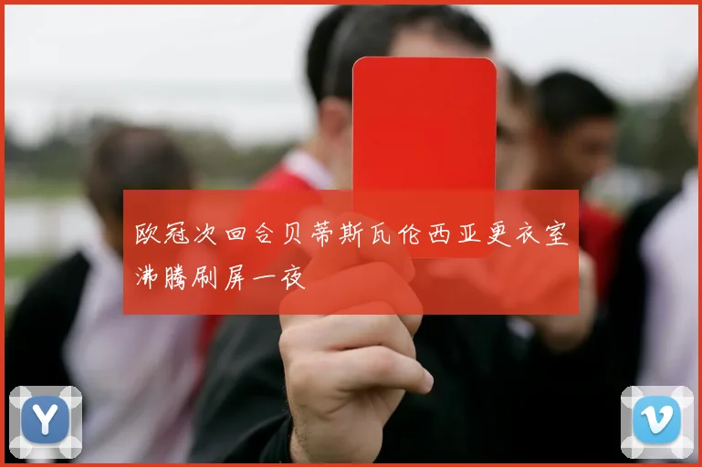 欧冠次回合贝蒂斯瓦伦西亚更衣室沸腾刷屏一夜