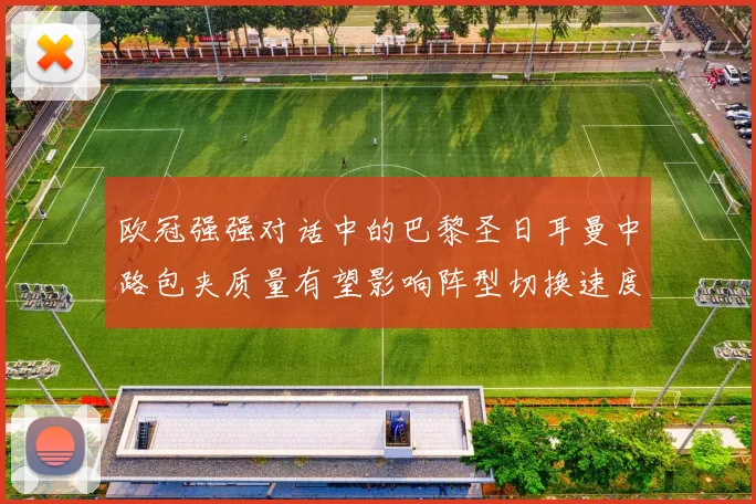 欧冠强强对话中的巴黎圣日耳曼中路包夹质量有望影响阵型切换速度