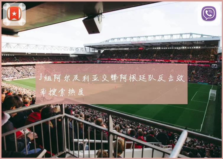 J组阿尔及利亚交锋阿根廷队反击效率搜索热度