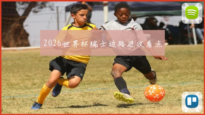 2026世界杯瑞士边路进攻看点