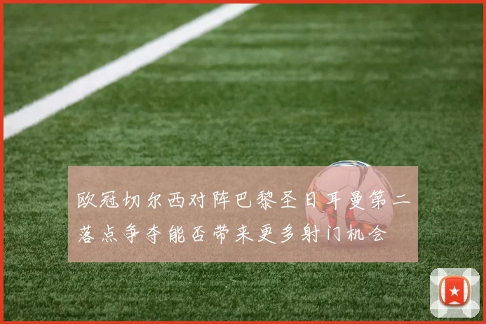欧冠切尔西对阵巴黎圣日耳曼第二落点争夺能否带来更多射门机会