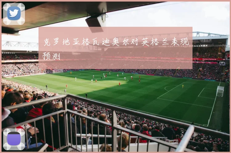 克罗地亚格瓦迪奥尔对英格兰表现预测