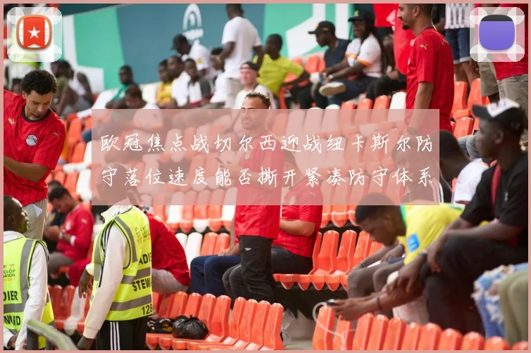 欧冠焦点战切尔西迎战纽卡斯尔防守落位速度能否撕开紧凑防守体系