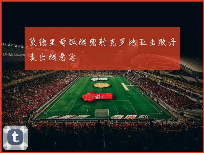 莫德里奇弧线兜射克罗地亚击败丹麦出线悬念