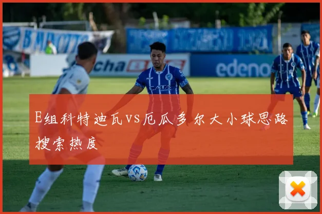 E组科特迪瓦vs厄瓜多尔大小球思路搜索热度