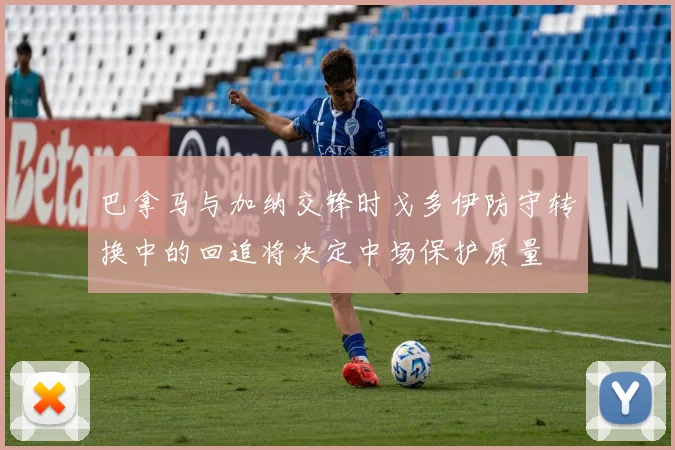 巴拿马与加纳交锋时戈多伊防守转换中的回追将决定中场保护质量