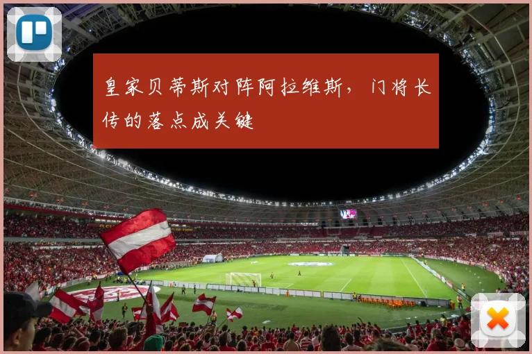 皇家贝蒂斯对阵阿拉维斯,门将长传的落点成关键