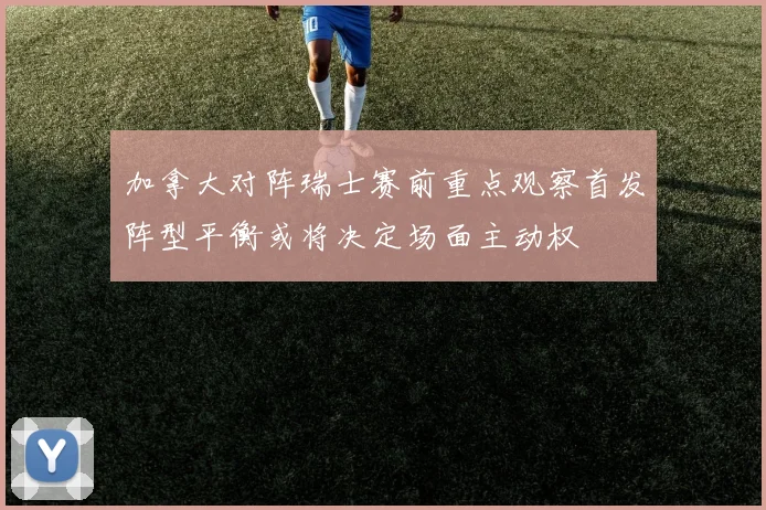 加拿大对阵瑞士赛前重点观察首发阵型平衡或将决定场面主动权