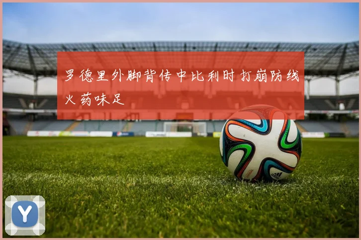 罗德里外脚背传中比利时打崩防线火药味足