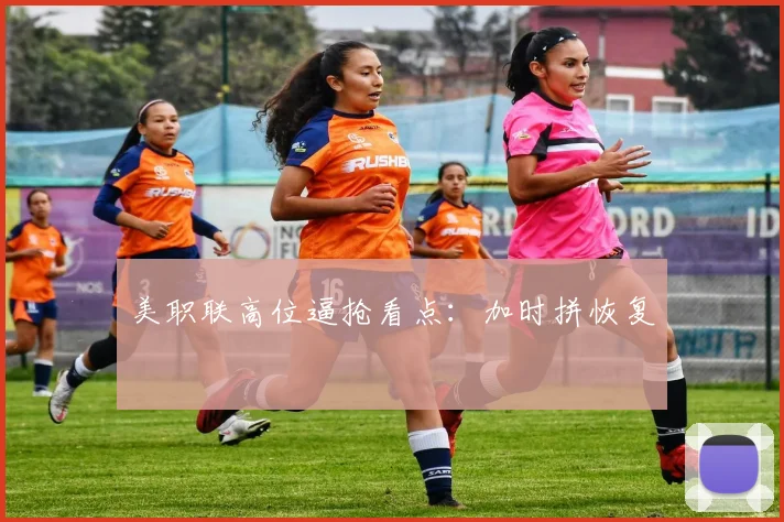 美职联高位逼抢看点：加时拼恢复