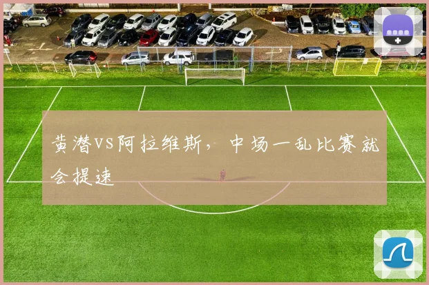 黄潜vs阿拉维斯,中场一乱比赛就会提速