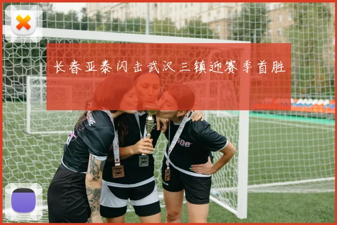 长春亚泰闪击武汉三镇迎赛季首胜
