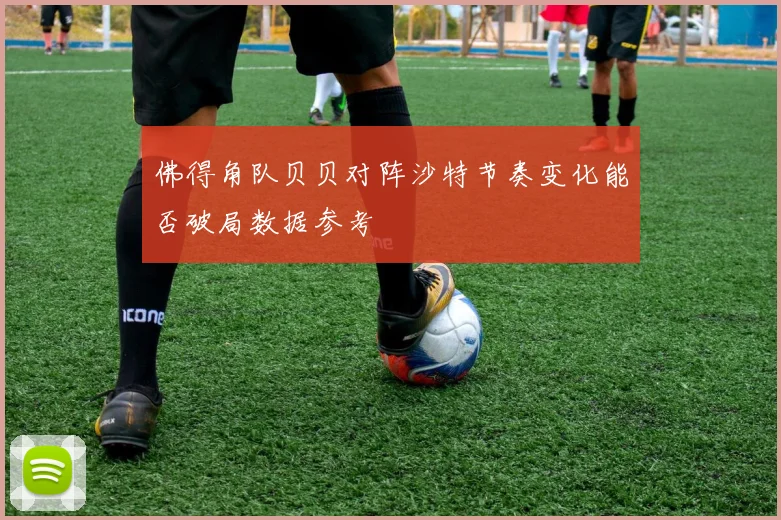 佛得角队贝贝对阵沙特节奏变化能否破局数据参考