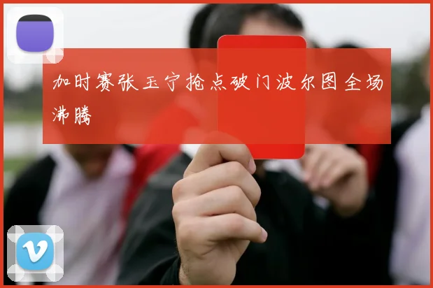 加时赛张玉宁抢点破门波尔图全场沸腾