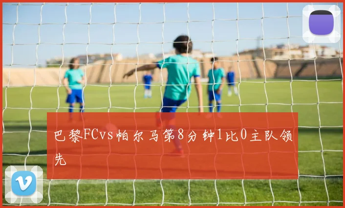 巴黎FCvs帕尔马第8分钟1比0主队领先