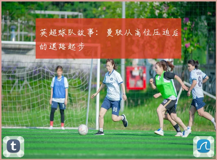 英超球队故事:曼联从高位压迫后的退路起步