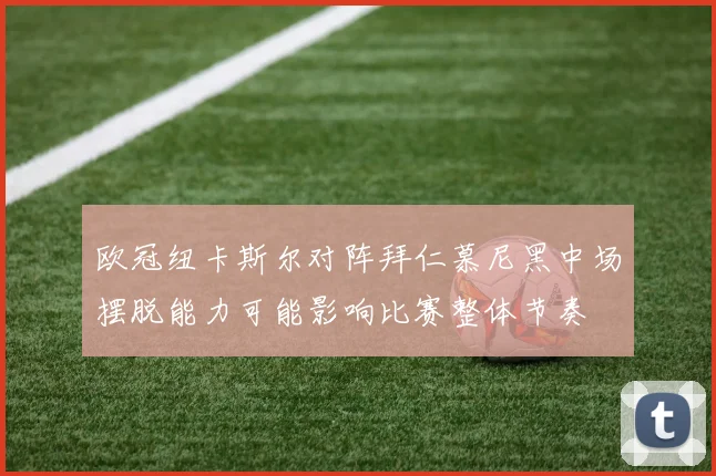 欧冠纽卡斯尔对阵拜仁慕尼黑中场摆脱能力可能影响比赛整体节奏