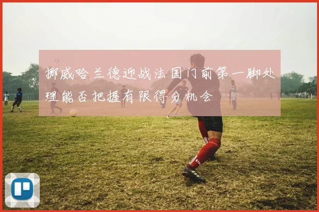 挪威哈兰德迎战法国门前第一脚处理能否把握有限得分机会
