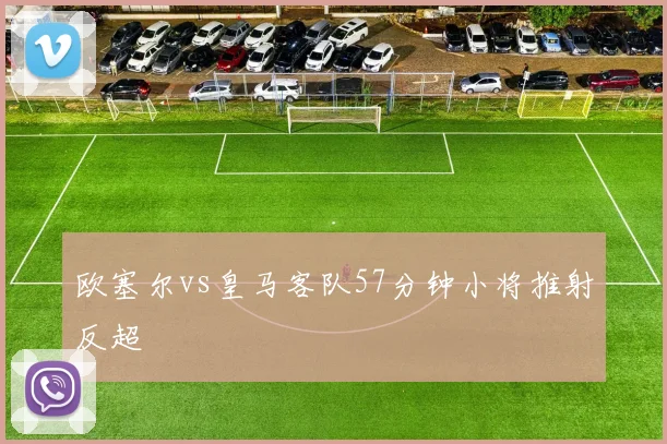 欧塞尔vs皇马客队57分钟小将推射反超