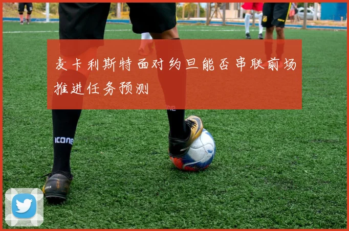 麦卡利斯特面对约旦能否串联前场推进任务预测