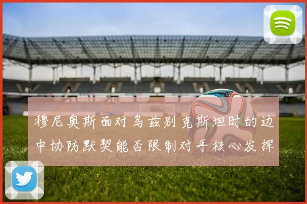 穆尼奥斯面对乌兹别克斯坦时的边中协防默契能否限制对手核心发挥