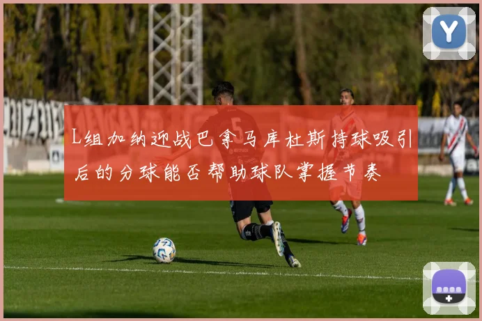 L组加纳迎战巴拿马库杜斯持球吸引后的分球能否帮助球队掌握节奏