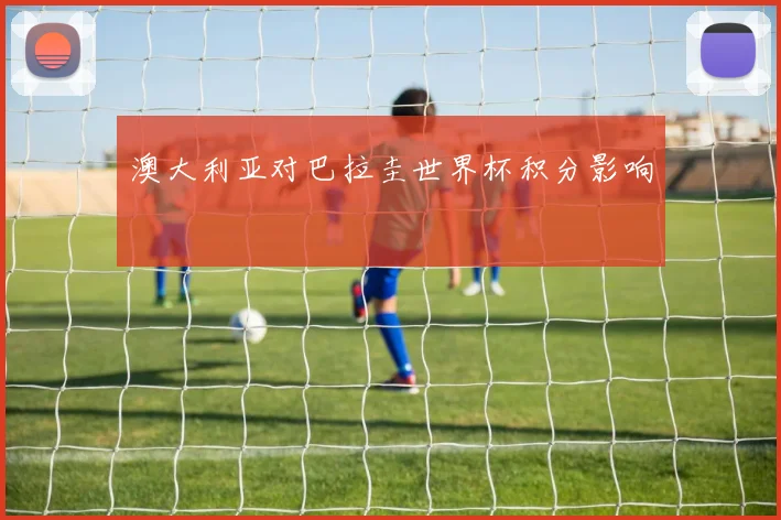澳大利亚对巴拉圭世界杯积分影响