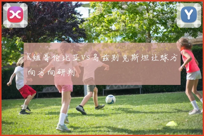K组哥伦比亚vs乌兹别克斯坦让球方向方向研判
