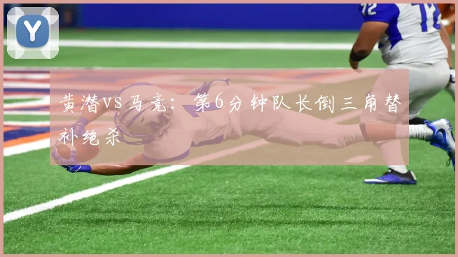 黄潜vs马竞：第6分钟队长倒三角替补绝杀