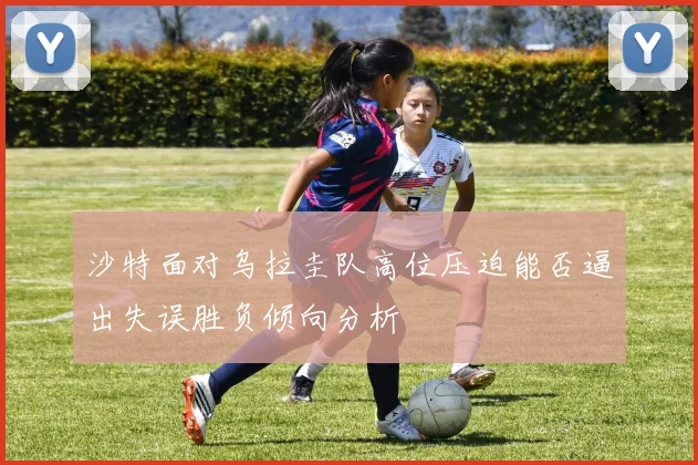 沙特面对乌拉圭队高位压迫能否逼出失误胜负倾向分析