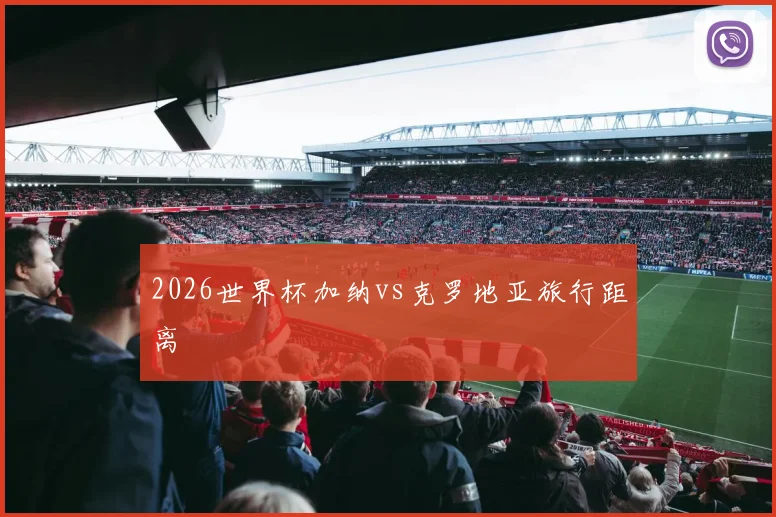 2026世界杯加纳vs克罗地亚旅行距离