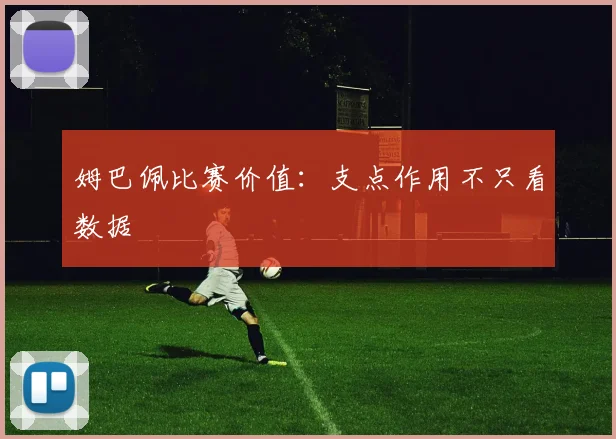 姆巴佩比赛价值:支点作用不只看数据