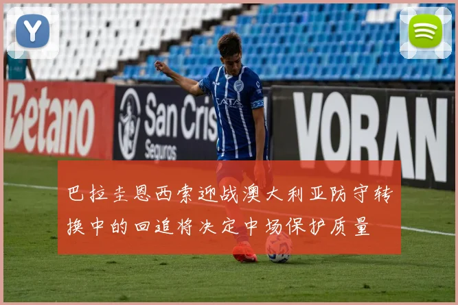 巴拉圭恩西索迎战澳大利亚防守转换中的回追将决定中场保护质量